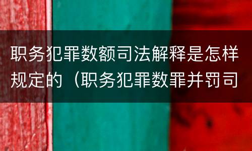 职务犯罪数额司法解释是怎样规定的（职务犯罪数罪并罚司法解释）