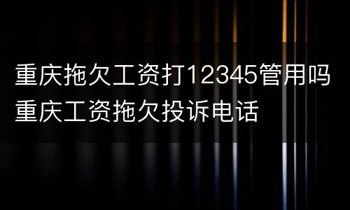 重庆拖欠工资打12345管用吗 重庆工资拖欠投诉电话