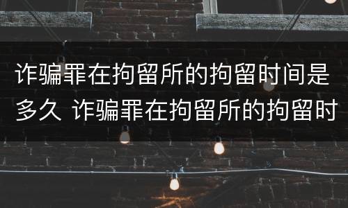 诈骗罪在拘留所的拘留时间是多久 诈骗罪在拘留所的拘留时间是多久啊