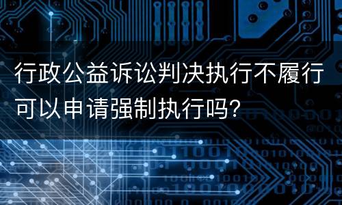 行政公益诉讼判决执行不履行可以申请强制执行吗？