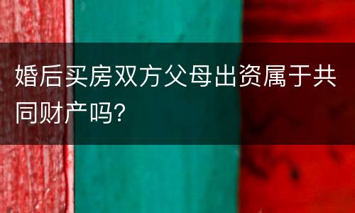 婚后买房双方父母出资属于共同财产吗？