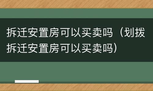 拆迁安置房可以买卖吗（划拨拆迁安置房可以买卖吗）