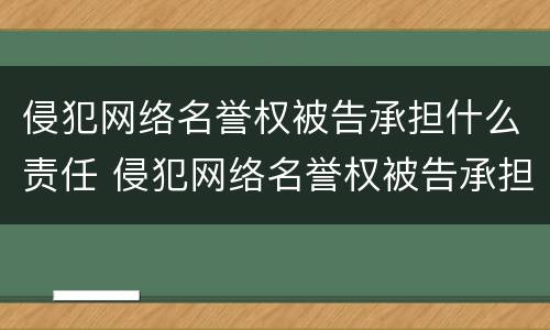 侵犯网络名誉权被告承担什么责任 侵犯网络名誉权被告承担什么责任和义务