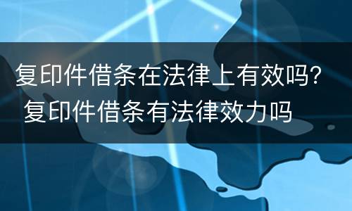 复印件借条在法律上有效吗？ 复印件借条有法律效力吗