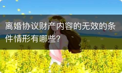 离婚协议财产内容的无效的条件情形有哪些？