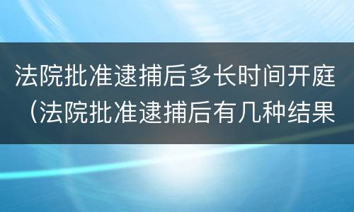 法院批准逮捕后多长时间开庭（法院批准逮捕后有几种结果）