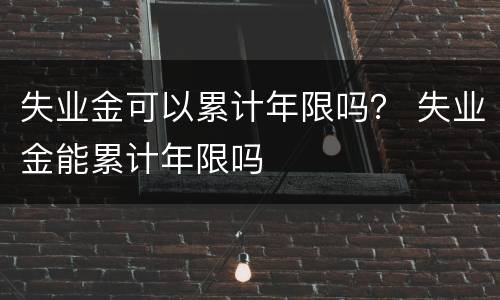 失业金可以累计年限吗？ 失业金能累计年限吗