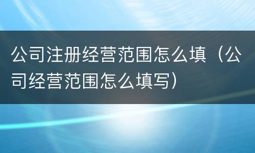 公司注册经营范围怎么填（公司经营范围怎么填写）