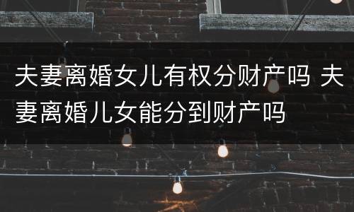 夫妻离婚女儿有权分财产吗 夫妻离婚儿女能分到财产吗