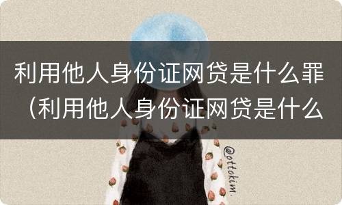 利用他人身份证网贷是什么罪（利用他人身份证网贷是什么罪名）