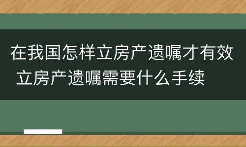 在我国怎样立房产遗嘱才有效 立房产遗嘱需要什么手续