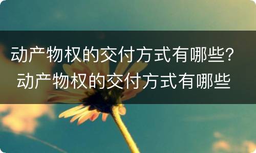 动产物权的交付方式有哪些？ 动产物权的交付方式有哪些