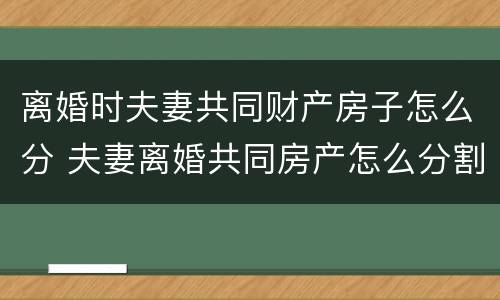离婚时夫妻共同财产房子怎么分 夫妻离婚共同房产怎么分割?
