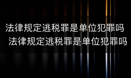 法律规定逃税罪是单位犯罪吗 法律规定逃税罪是单位犯罪吗