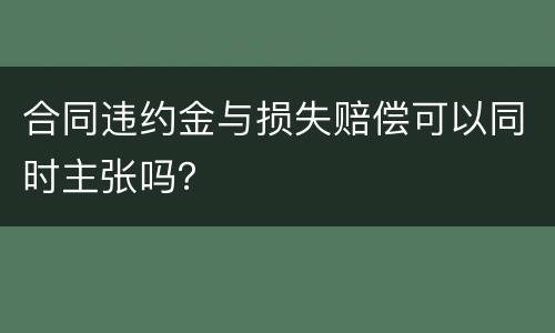 合同违约金与损失赔偿可以同时主张吗？