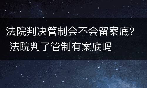 法院判决管制会不会留案底？ 法院判了管制有案底吗
