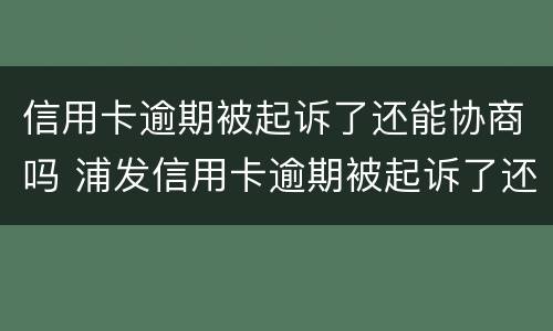 信用卡逾期被起诉了还能协商吗 浦发信用卡逾期被起诉了还能协商吗