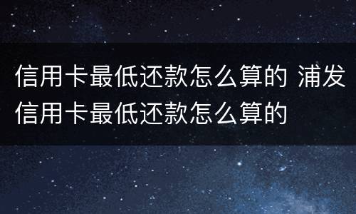 信用卡最低还款怎么算的 浦发信用卡最低还款怎么算的