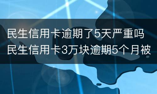 民生信用卡逾期了5天严重吗 民生信用卡3万块逾期5个月被起诉了怎么办