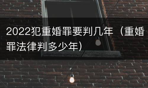 2022犯重婚罪要判几年（重婚罪法律判多少年）