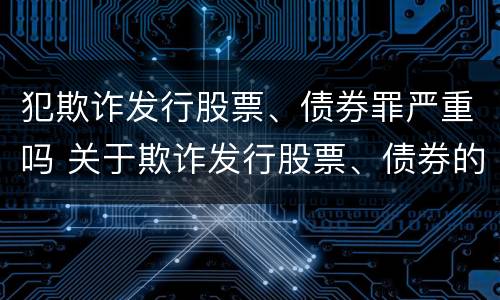 犯欺诈发行股票、债券罪严重吗 关于欺诈发行股票、债券的犯罪构成