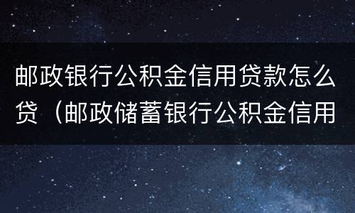 邮政银行公积金信用贷款怎么贷（邮政储蓄银行公积金信用贷款怎么办）
