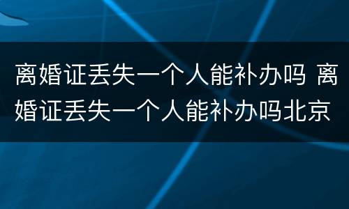 离婚证丢失一个人能补办吗 离婚证丢失一个人能补办吗北京