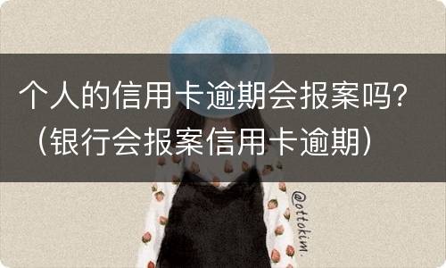 个人的信用卡逾期会报案吗？（银行会报案信用卡逾期）