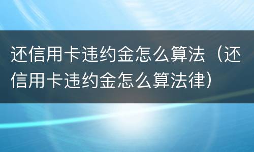 还信用卡违约金怎么算法（还信用卡违约金怎么算法律）