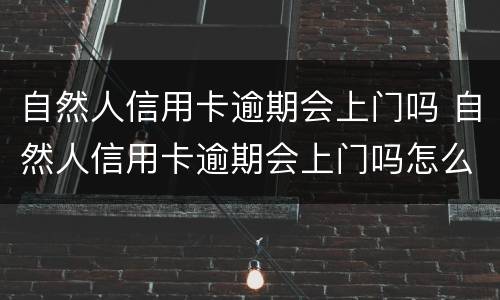 自然人信用卡逾期会上门吗 自然人信用卡逾期会上门吗怎么办