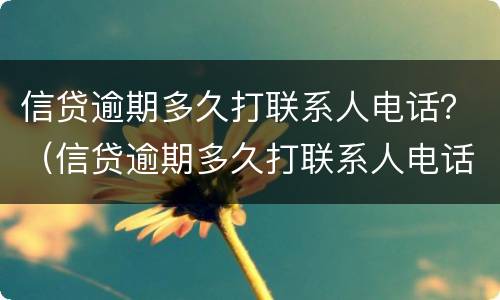 信贷逾期多久打联系人电话？（信贷逾期多久打联系人电话有用）