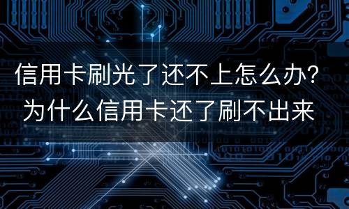 信用卡刷光了还不上怎么办？ 为什么信用卡还了刷不出来
