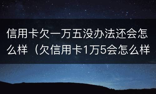 信用卡欠一万五没办法还会怎么样（欠信用卡1万5会怎么样）