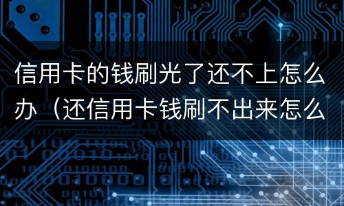 信用卡的钱刷光了还不上怎么办（还信用卡钱刷不出来怎么办）