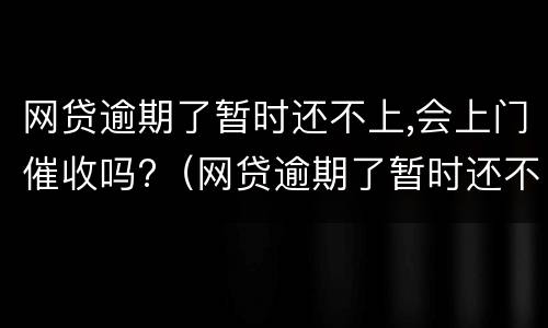 网贷逾期了暂时还不上,会上门催收吗?（网贷逾期了暂时还不上会不会上门）