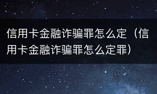 信用卡金融诈骗罪怎么定（信用卡金融诈骗罪怎么定罪）