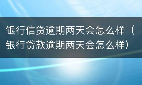 银行信贷逾期两天会怎么样（银行贷款逾期两天会怎么样）
