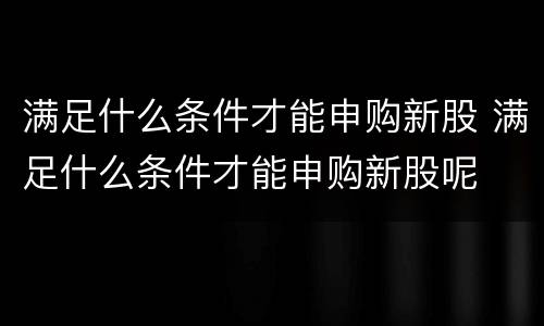 满足什么条件才能申购新股 满足什么条件才能申购新股呢