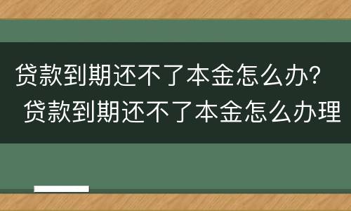 贷款到期还不了本金怎么办？ 贷款到期还不了本金怎么办理