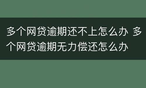 多个网贷逾期还不上怎么办 多个网贷逾期无力偿还怎么办
