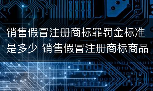 销售假冒注册商标罪罚金标准是多少 销售假冒注册商标商品罪罚金标准