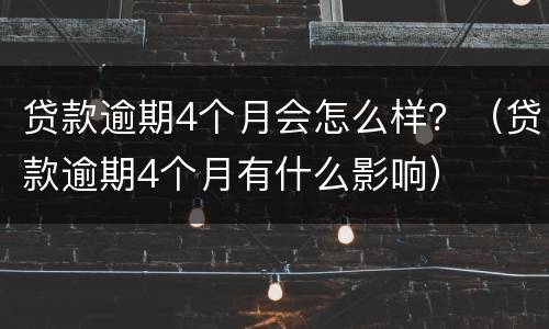 贷款逾期4个月会怎么样？（贷款逾期4个月有什么影响）