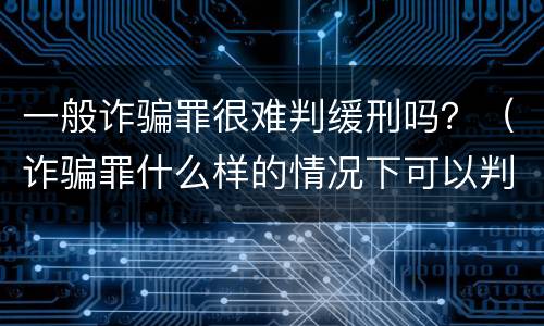一般诈骗罪很难判缓刑吗？（诈骗罪什么样的情况下可以判缓刑）