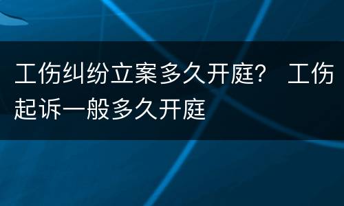 工伤纠纷立案多久开庭？ 工伤起诉一般多久开庭