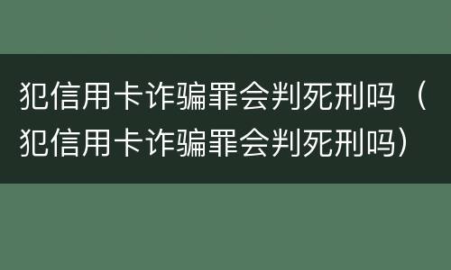 犯信用卡诈骗罪会判死刑吗（犯信用卡诈骗罪会判死刑吗）