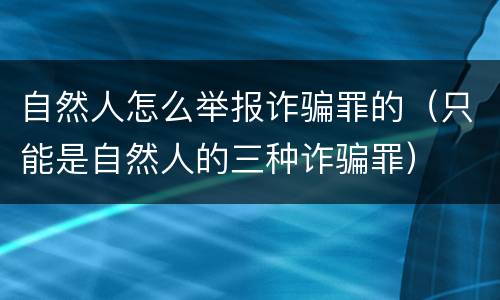 自然人怎么举报诈骗罪的（只能是自然人的三种诈骗罪）
