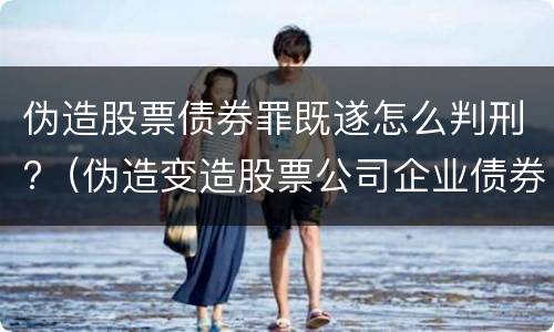 伪造股票债券罪既遂怎么判刑?（伪造变造股票公司企业债券罪）