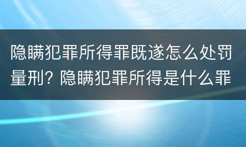 隐瞒犯罪所得罪既遂怎么处罚量刑? 隐瞒犯罪所得是什么罪行