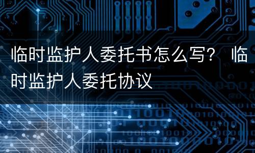 临时监护人委托书怎么写？ 临时监护人委托协议