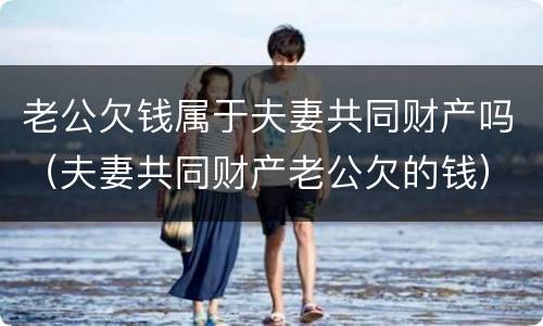 老公欠钱属于夫妻共同财产吗（夫妻共同财产老公欠的钱）